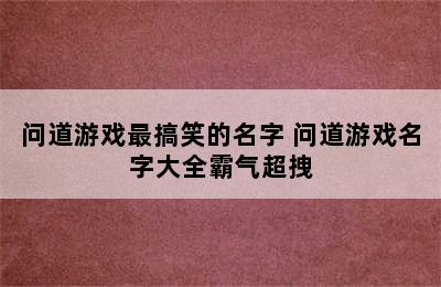 问道游戏最搞笑的名字 问道游戏名字大全霸气超拽